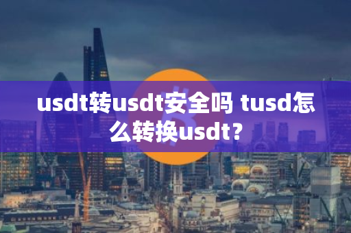 usdt 转 usdt 是否安全？tusd 转换 usdt 的方法